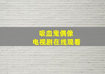 吸血鬼偶像 电视剧在线观看